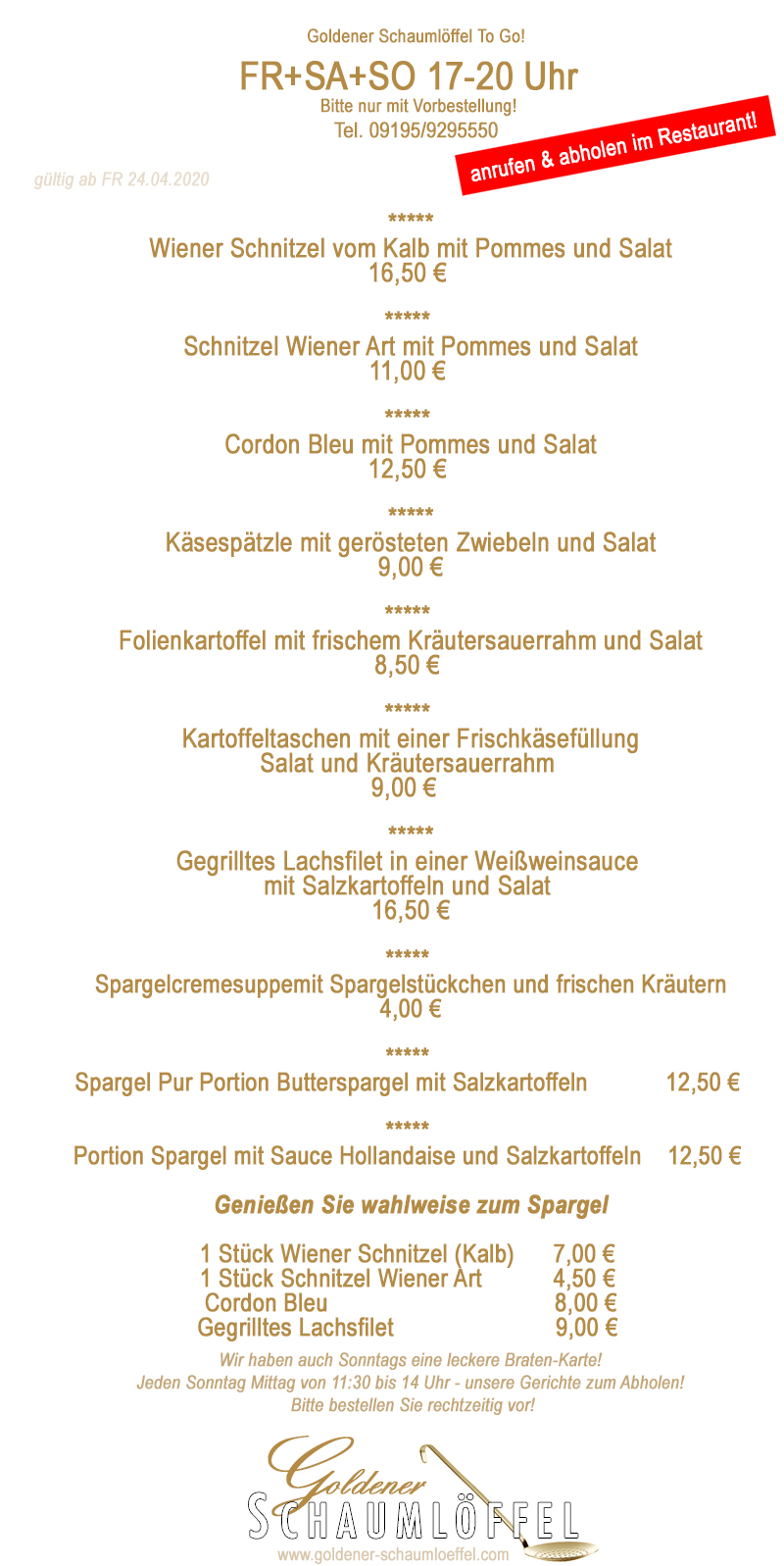 von 17-20 Uhr gibt es:

Wiener Schnitzel vom Kalb mit Pommes und Salat 16,50 €
*****
Schnitzel Wiener Art mit Pommes und Salat 11,00 €
*****
Cordon Bleu mit Pommes und Salat 12,50 €
*****
Käsespätzle mit gerösteten Zwiebeln und Salat 9,00 €
*****
Folienkartoffel mit frischem Kräutersauerrahm und Salat 8,50 €
*****
Kartoffeltaschen mit einer Frischkäsefüllung, 
Salat und Kräutersauerrahm 9,00 €
*****
Gegrilltes Lachsfilet in einer Weißweinsauce 
mit Salzkartoffeln und Salat 16,50 €
Spargel Pur
Spargelcremesuppe mit Spargelstückchen und 
frischen Kräutern 4,00€
*****
Portion Butterspargel mit Salzkartoffeln 12,50€
*****
Portion Spargel mit Sauce Hollandaise und Salzkartoffeln 12,50€

Genießen Sie dazu wahlweise
1 Stück Wiener Schnitzel (Kalb) 7,00 €
Cordon Bleu 8,00 €
Schnitzel Wiener Art 4,50 €
Gegrilltes Lachsfilet 9,00 €